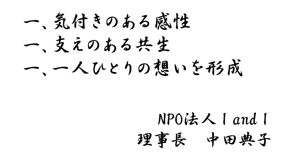 一、気付きのある感性
一、支えのある共生
一、一人ひとりの想いを形成
NPO法人 I and I
理事長　中田典子